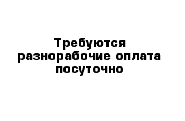 Требуются разнорабочие оплата посуточно